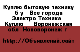 Куплю бытовую технику б/у - Все города Электро-Техника » Куплю   . Воронежская обл.,Нововоронеж г.